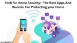 Tech for Home Security:- The Best Apps And Devices For Protecting your Home