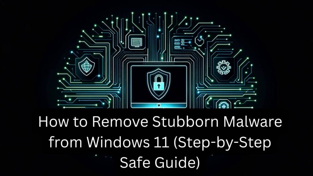 How to Remove Stubborn Malware from Windows 11 (Step-by-Step Safe Guide)