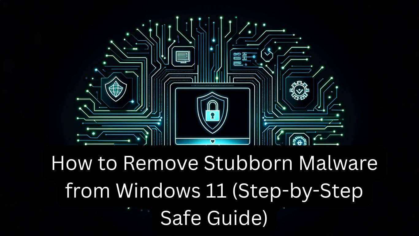How to Remove Stubborn Malware from Windows 11 (Step-by-Step Safe Guide)