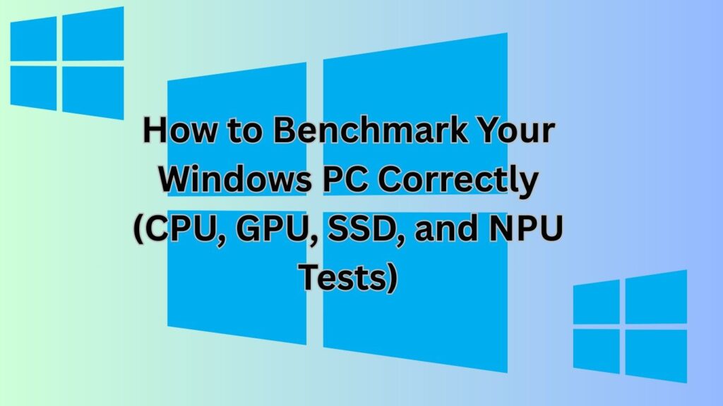 How to Benchmark Your Windows PC Correctly (CPU, GPU, SSD, and NPU Tests)