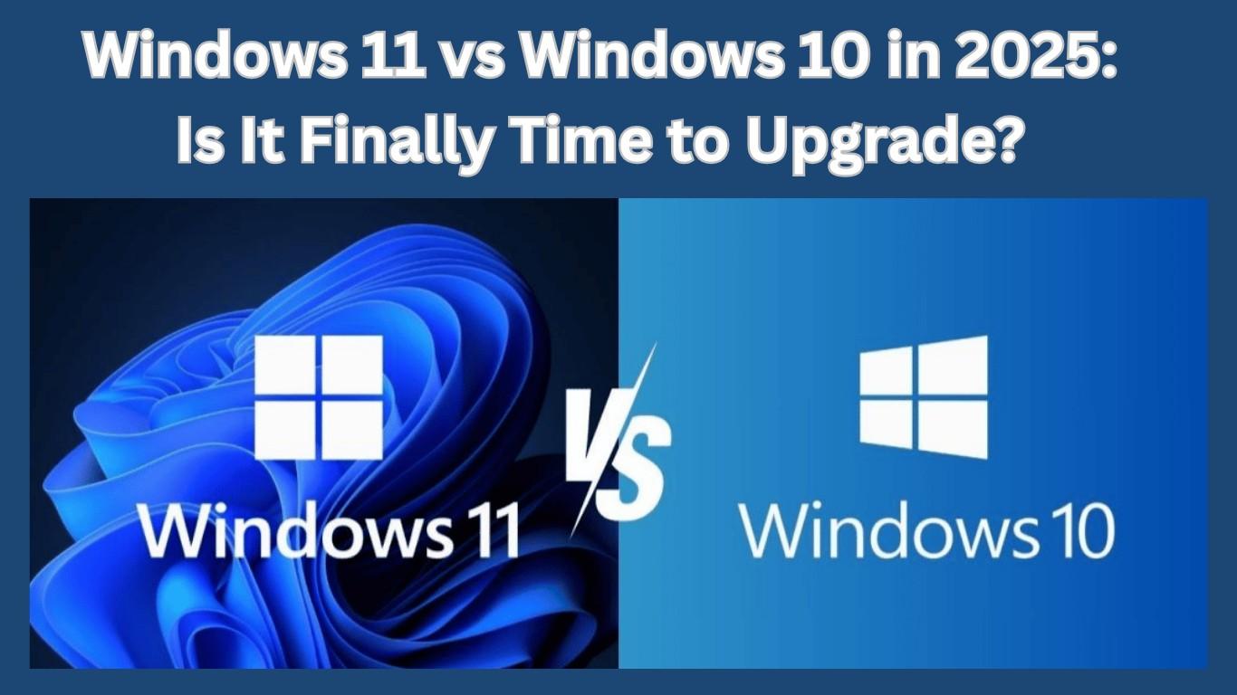 Windows 11 vs Windows 10 in 2025: Is It Finally Time to Upgrade?