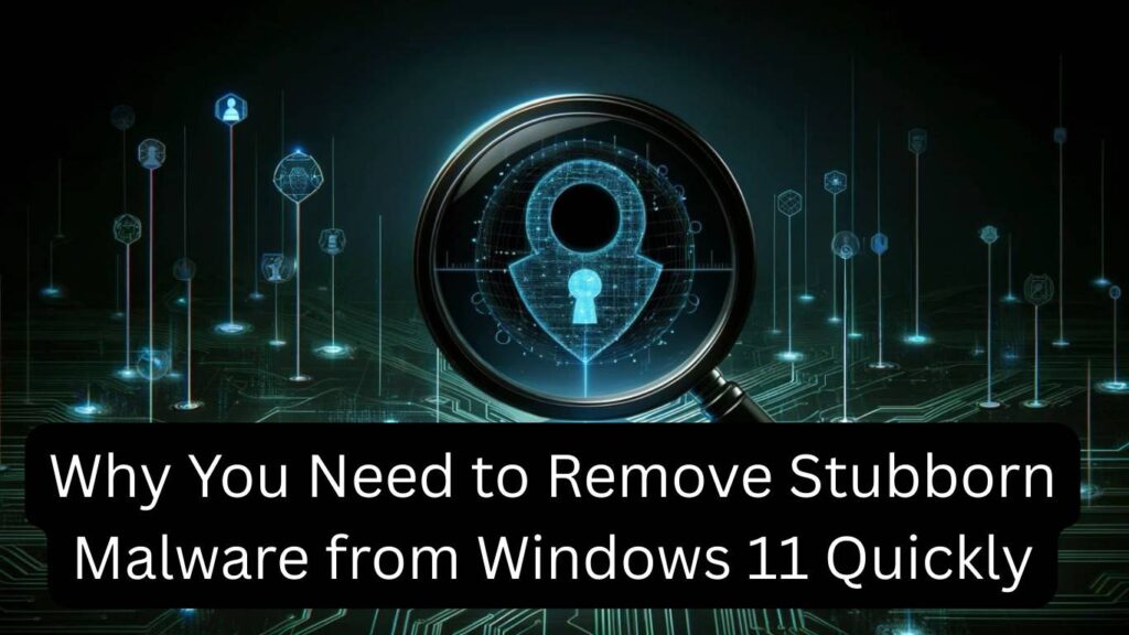 Why You Need to Remove Stubborn Malware from Windows 11 Quickly